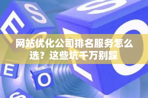 网站优化公司排名服务怎么选？这些坑千万别踩