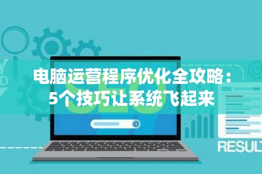 电脑运营程序优化全攻略：5个技巧让系统飞起来