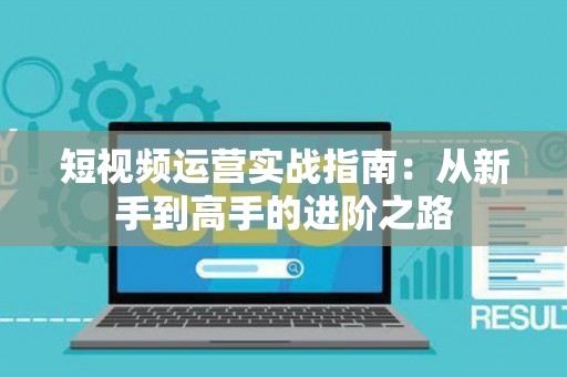 短视频运营实战指南：从新手到高手的进阶之路