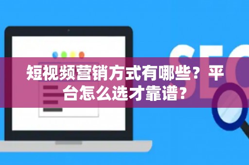 短视频营销方式有哪些？平台怎么选才靠谱？