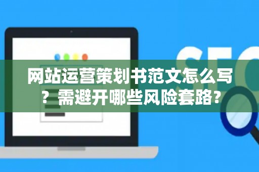 网站运营策划书范文怎么写？需避开哪些风险套路？