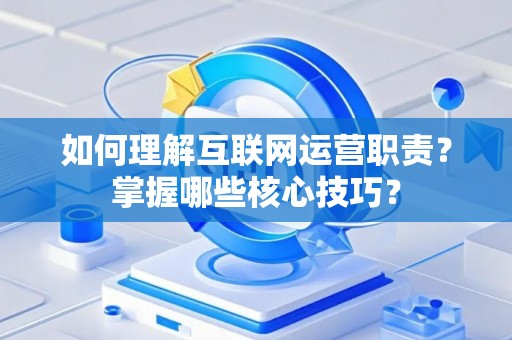 如何理解互联网运营职责？掌握哪些核心技巧？