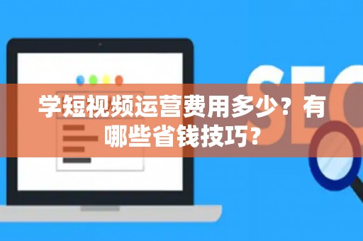 学短视频运营费用多少？有哪些省钱技巧？