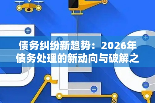 债务纠纷新趋势：2026年债务处理的新动向与破解之道