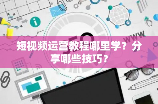 短视频运营教程哪里学？分享哪些技巧？