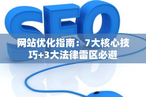 网站优化指南：7大核心技巧+3大法律雷区必避