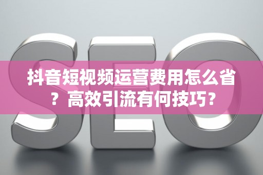 抖音短视频运营费用怎么省？高效引流有何技巧？
