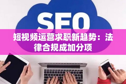 短视频运营求职新趋势：法律合规成加分项