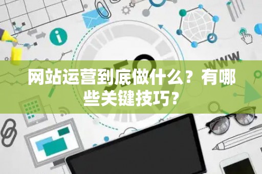 网站运营到底做什么？有哪些关键技巧？