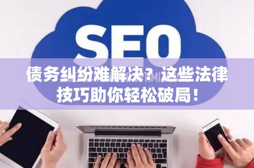 债务纠纷难解决？这些法律技巧助你轻松破局！