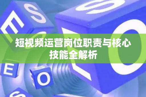 短视频运营岗位职责与核心技能全解析