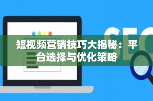 短视频营销技巧大揭秘：平台选择与优化策略
