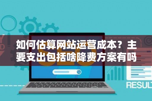如何估算网站运营成本？主要支出包括啥降费方案有吗？