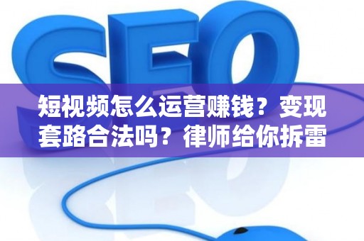 短视频怎么运营赚钱？变现套路合法吗？律师给你拆雷