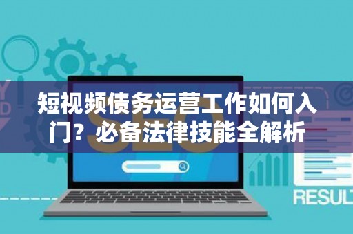 短视频债务运营工作如何入门？必备法律技能全解析