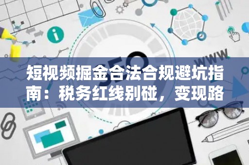 短视频掘金合法合规避坑指南：税务红线别碰，变现路径这样走才稳！