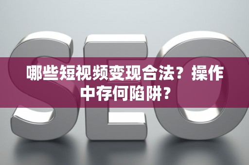哪些短视频变现合法？操作中存何陷阱？