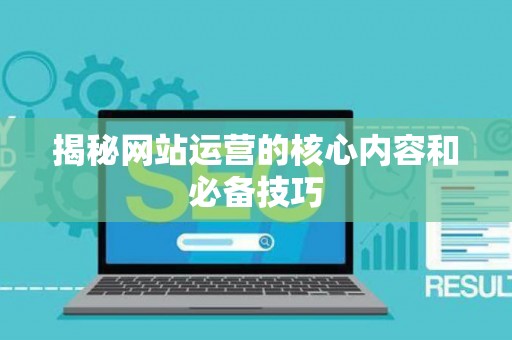 揭秘网站运营的核心内容和必备技巧