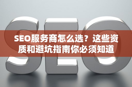 SEO服务商怎么选？这些资质和避坑指南你必须知道