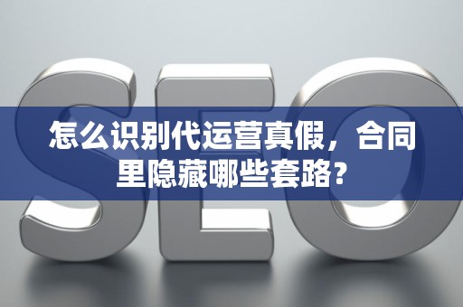 怎么识别代运营真假，合同里隐藏哪些套路？