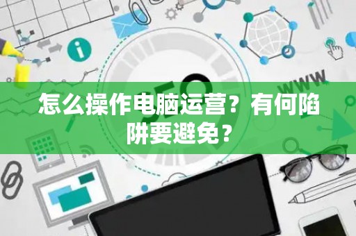 怎么操作电脑运营？有何陷阱要避免？