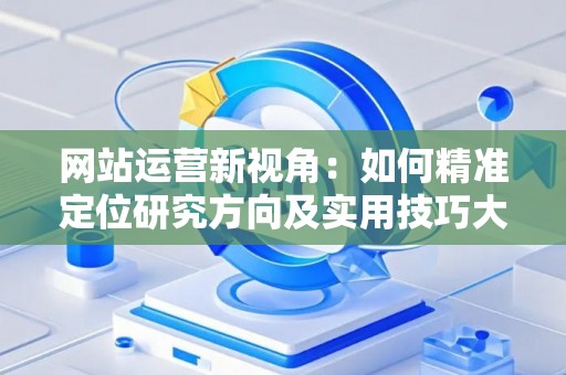 网站运营新视角：如何精准定位研究方向及实用技巧大放送