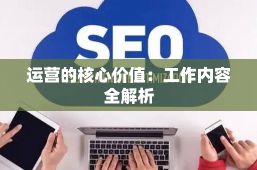运营的核心价值：工作内容全解析