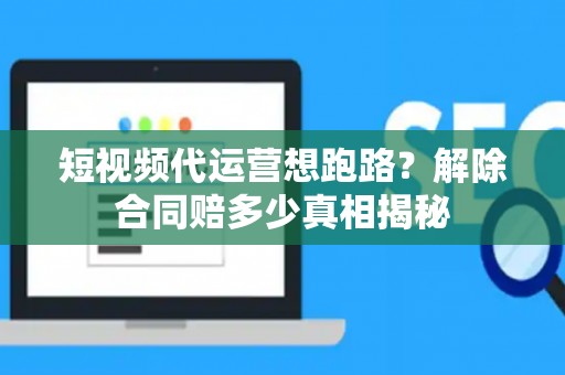 短视频代运营想跑路？解除合同赔多少真相揭秘