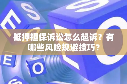 抵押担保诉讼怎么起诉？有哪些风险规避技巧？