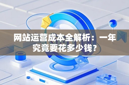 网站运营成本全解析：一年究竟要花多少钱？
