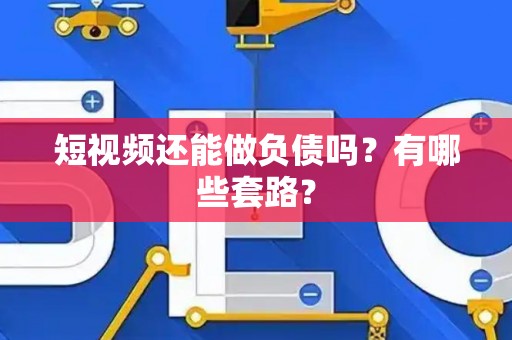 短视频还能做负债吗？有哪些套路？