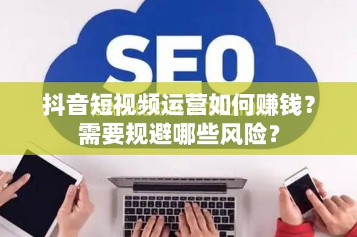 抖音短视频运营如何赚钱？需要规避哪些风险？