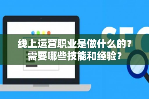 线上运营职业是做什么的？需要哪些技能和经验？