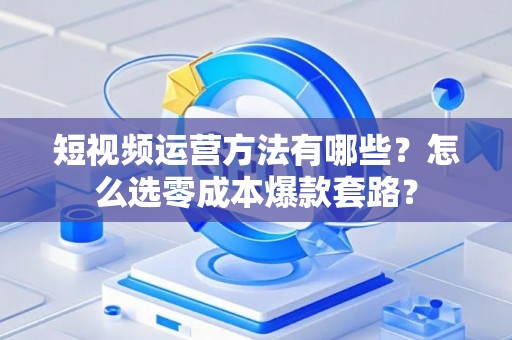 短视频运营方法有哪些?怎么选零成本爆款套路? 短视频运营方法有哪些?怎么选零成本爆款套路?