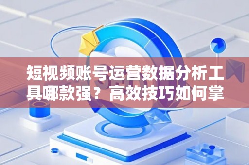 短视频账号运营数据分析工具哪款强？高效技巧如何掌握？