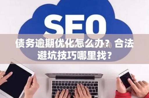 债务逾期优化怎么办?合法避坑技巧哪里找? 债务逾期优化怎么办?合法避坑技巧哪里找?