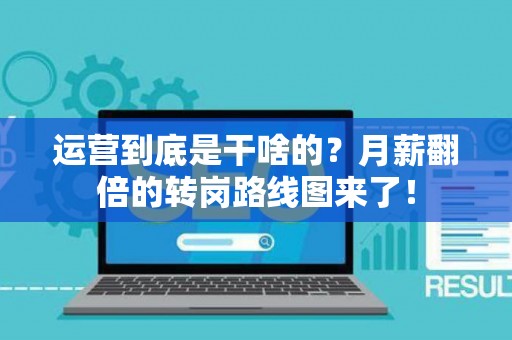 运营到底是干啥的？月薪翻倍的转岗路线图来了！