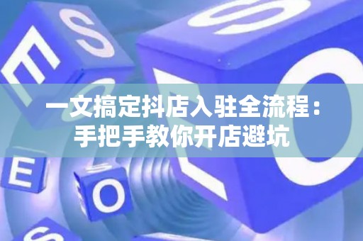 一文搞定抖店入驻全流程:手把手教你开店避坑 一文搞定抖店入驻全流程:手把手教你开店避坑