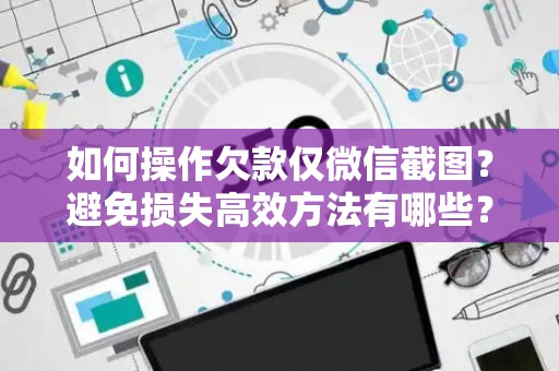 如何操作欠款仅微信截图？避免损失高效方法有哪些？
