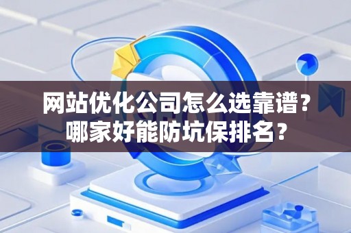网站优化公司怎么选靠谱？哪家好能防坑保排名？