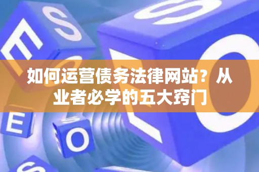 如何运营债务法律网站？从业者必学的五大窍门
