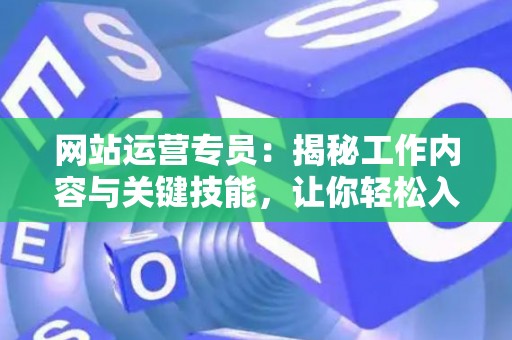 网站运营专员:揭秘工作内容与关键技能,让你轻松入门 网站运营专员:揭秘工作内容与关键技能,让你轻松入门