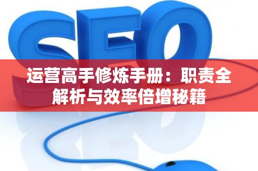 运营高手修炼手册:职责全解析与效率倍增秘籍 运营高手修炼手册:职责全解析与效率倍增秘籍