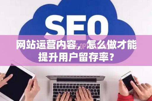 网站运营内容,怎么做才能提升用户留存率? 网站运营内容,怎么做才能提升用户留存率?