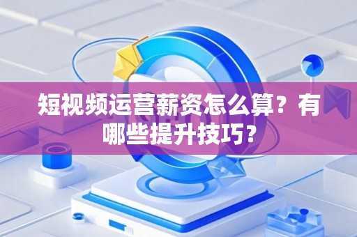 短视频运营薪资怎么算？有哪些提升技巧？
