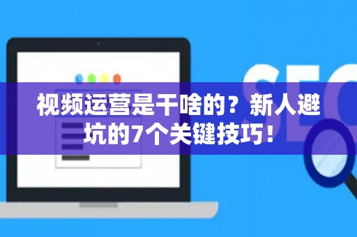 视频运营是干啥的?新人避坑的7个关键技巧! 视频运营是干啥的?新人避坑的7个关键技巧!