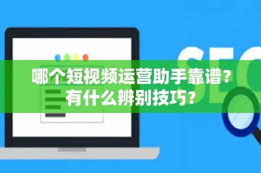 哪个短视频运营助手靠谱？有什么辨别技巧？