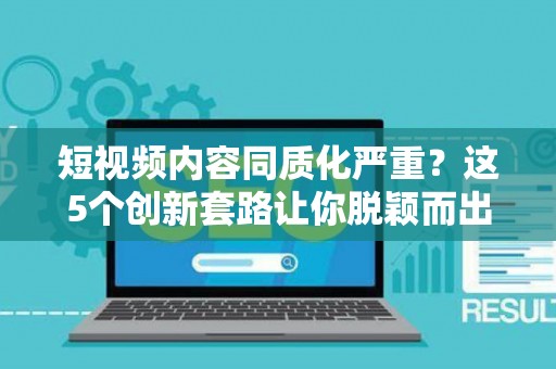 短视频内容同质化严重？这5个创新套路让你脱颖而出