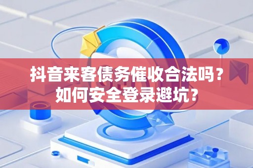 抖音来客债务催收合法吗？如何安全登录避坑？