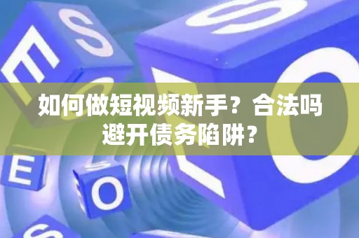 如何做短视频新手?合法吗避开债务陷阱? 如何做短视频新手?合法吗避开债务陷阱?